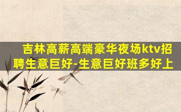 吉林高薪高端豪华夜场ktv招聘生意巨好-生意巨好班多好上