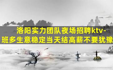 洛阳实力团队夜场招聘ktv-班多生意稳定当天结高薪不要犹豫
